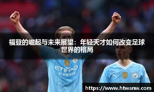 福登的崛起与未来展望：年轻天才如何改变足球世界的格局