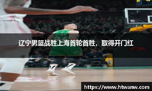 辽宁男篮战胜上海首轮首胜，取得开门红